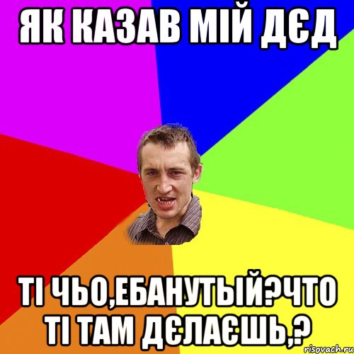 як казав мій дєд ті чьо,ебанутый?что ті там дєлаєшь,?, Мем Чоткий паца