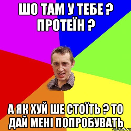 шо там у тебе ? протеїн ? а як хуй ше стоїть ? то дай мені попробувать, Мем Чоткий паца