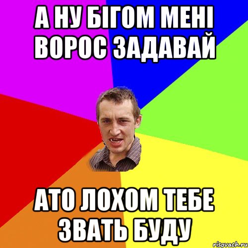 а ну бігом мені ворос задавай ато лохом тебе звать буду, Мем Чоткий паца