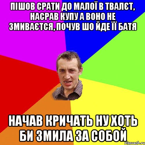 пішов срати до малої в твалєт, насрав купу а воно не змиваєтся, почув шо йде її батя начав кричать ну хоть би змила за собой, Мем Чоткий паца