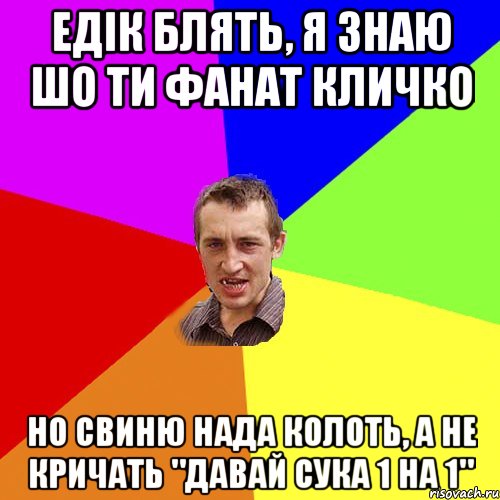 едік блять, я знаю шо ти фанат кличко но свиню нада колоть, а не кричать "давай сука 1 на 1", Мем Чоткий паца