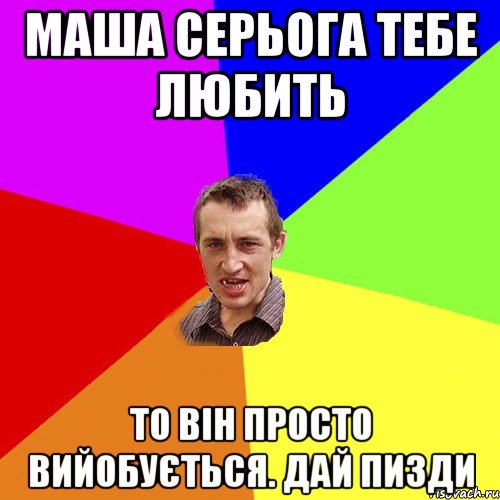 маша серьога тебе любить то він просто вийобується. дай пизди, Мем Чоткий паца