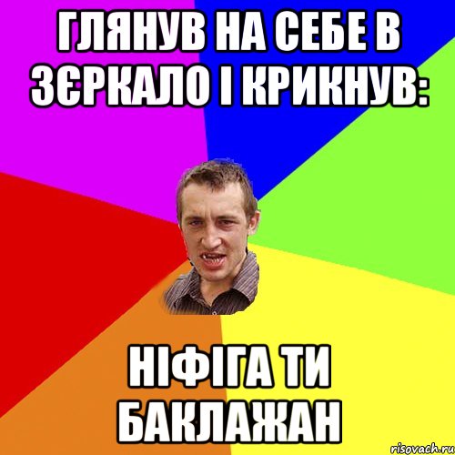 глянув на себе в зєркало і крикнув: ніфіга ти баклажан, Мем Чоткий паца