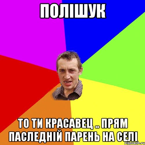 полішук то ти красавец .. прям паследній парень на селі, Мем Чоткий паца