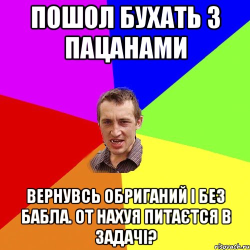 пошол бухать з пацанами вернувсь обриганий і без бабла. от нахуя питаєтся в задачі?, Мем Чоткий паца