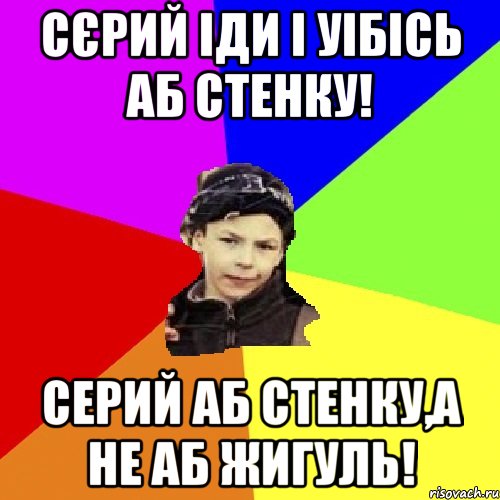 сєрий іди і уібісь аб стенку! серий аб стенку,а не аб жигуль!, Мем пацан з дворка