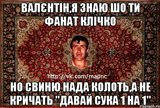 валєнтін,я знаю шо ти фанат клічко но свиню нада колоть,а не кричать "давай сука 1 на 1", Мем Парнь на сел