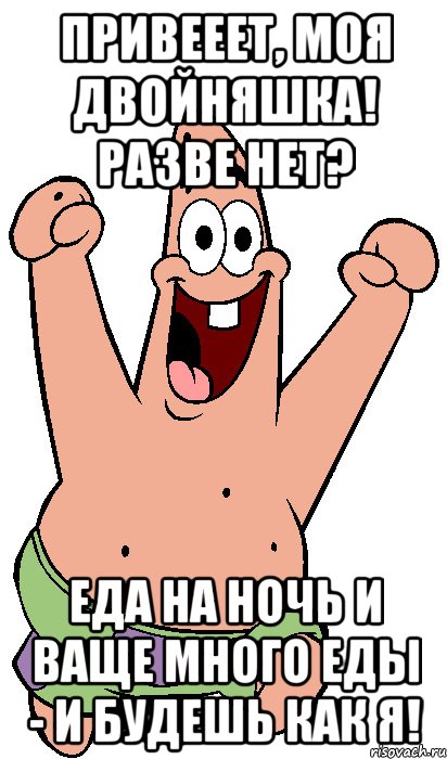 привееет, моя двойняшка! разве нет? еда на ночь и ваще много еды - и будешь как я!, Мем Радостный Патрик