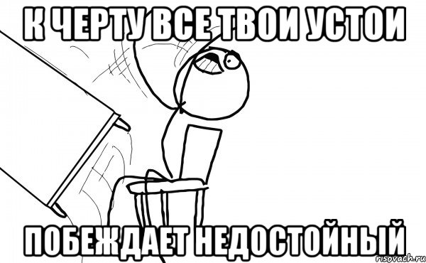 к черту все твои устои побеждает недостойный, Мем  Переворачивает стол