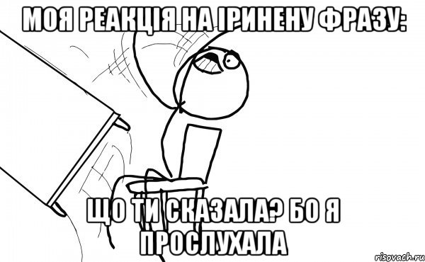 моя реакція на іринену фразу: що ти сказала? бо я прослухала, Мем  Переворачивает стол