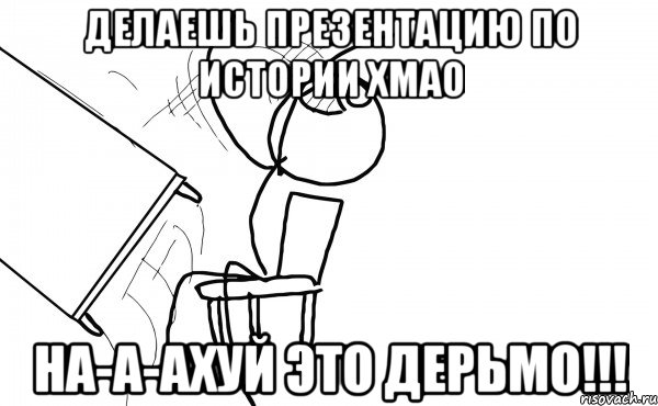 делаешь презентацию по истории хмао на-а-ахуй это дерьмо!!!, Мем  Переворачивает стол