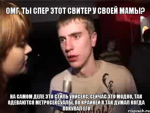 ОМГ, ты спер этот свитер у своей мамы? На самом деле это стиль унисекс, сейчас это модно, так одеваются метросексуалы, по крайней я так думал когда покупал его, Мем Плохая музыка