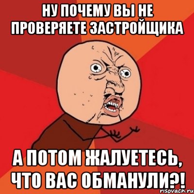 ну почему вы не проверяете застройщика а потом жалуетесь, что вас обманули?!, Мем Почему