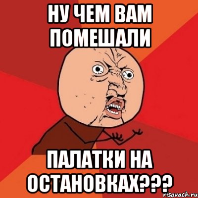 ну чем вам помешали палатки на остановках???, Мем Почему