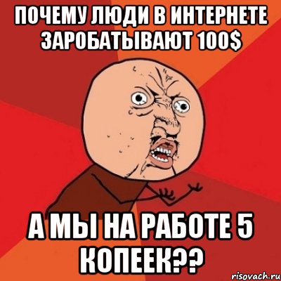 почему люди в интернете заробатывают 100$ а мы на работе 5 копеек??, Мем Почему