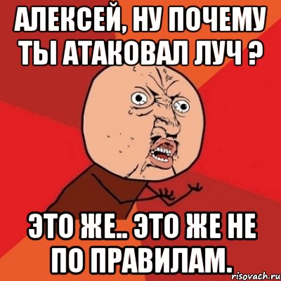 алексей, ну почему ты атаковал луч ? это же.. это же не по правилам., Мем Почему