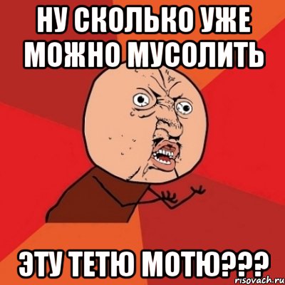 ну сколько уже можно мусолить эту тетю мотю???, Мем Почему