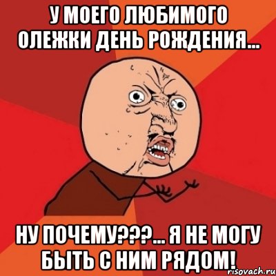 у моего любимого олежки день рождения... ну почему???... я не могу быть с ним рядом!, Мем Почему