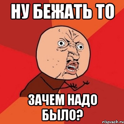 ну бежать то зачем надо было?, Мем Почему