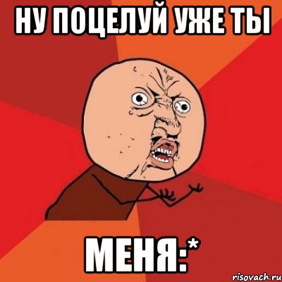 ну поцелуй уже ты меня:*, Мем Почему