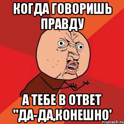 когда говоришь правду а тебе в ответ "да-да,конешно', Мем Почему