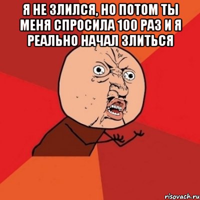 я не злился, но потом ты меня спросила 100 раз и я реально начал злиться , Мем Почему