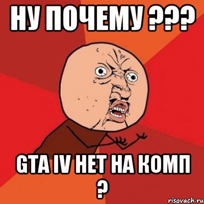 ну почему ??? gta iv нет на комп ?, Мем Почему