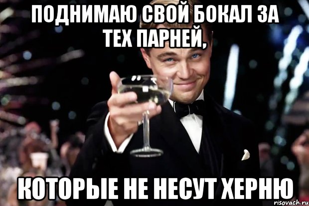 поднимаю свой бокал за тех парней, которые не несут херню, Мем Великий Гэтсби (бокал за тех)