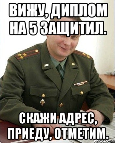 вижу, диплом на 5 защитил. скажи адрес, приеду, отметим., Мем Военком (полковник)