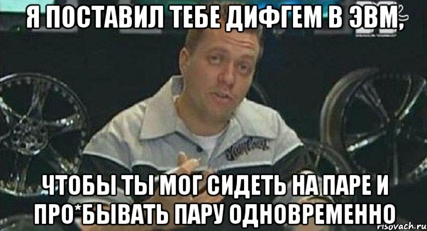 я поставил тебе дифгем в эвм, чтобы ты мог сидеть на паре и про*бывать пару одновременно, Мем Монитор (тачка на прокачку)