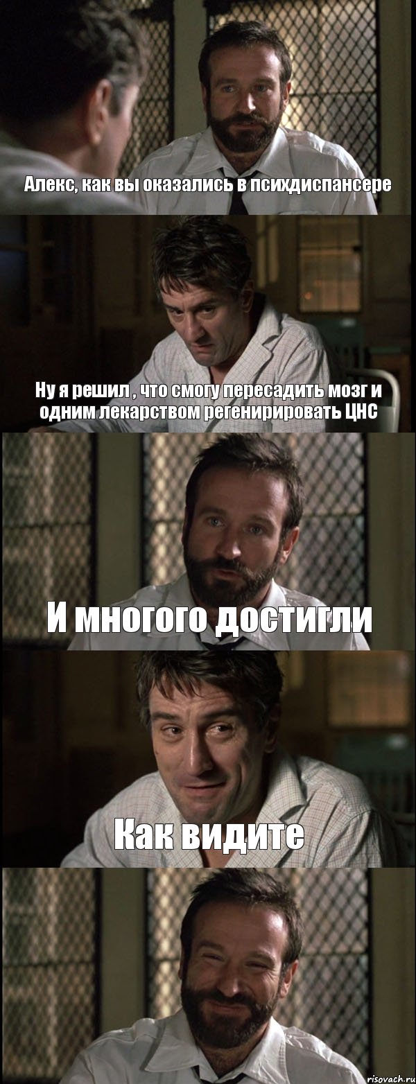 Алекс, как вы оказались в психдиспансере Ну я решил , что смогу пересадить мозг и одним лекарством регенирировать ЦНС И многого достигли Как видите 