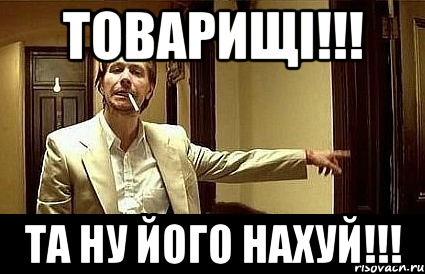 товарищі!!! та ну його нахуй!!!