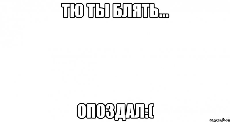 тю ты блять... опоздал:(