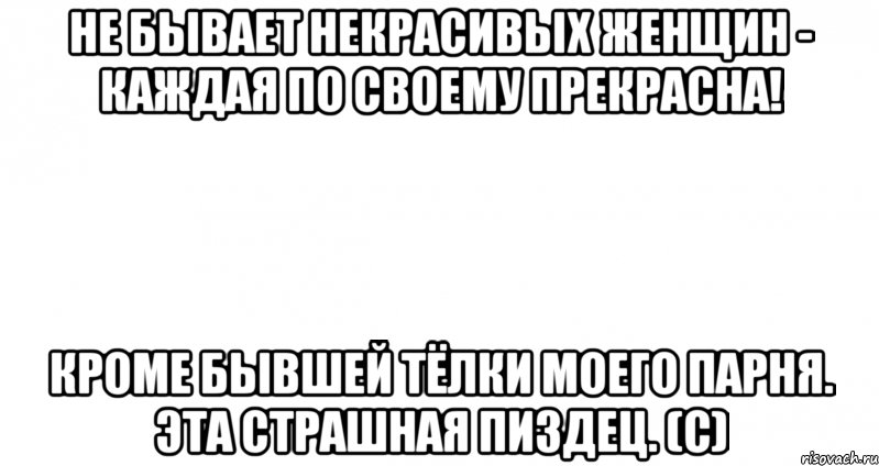 не бывает некрасивых женщин - каждая по своему прекрасна! кроме бывшей тёлки моего парня. эта страшная пиздец. (с), Мем Пустой лист