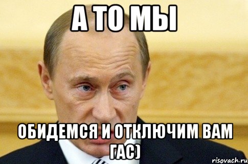 а то мы обидемся и отключим вам гас), Мем путин