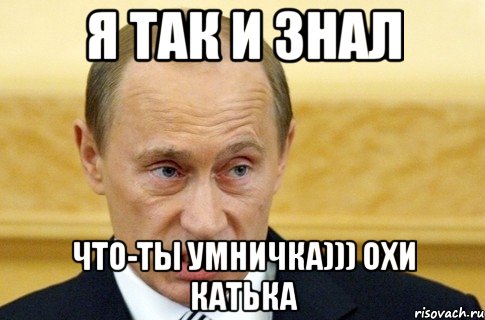 я так и знал что-ты умничка))) охи катька, Мем путин