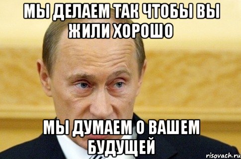 мы делаем так чтобы вы жили хорошо мы думаем о вашем будущей, Мем путин