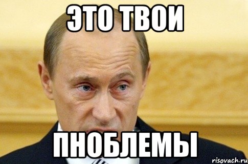 это твои пноблемы, Мем путин