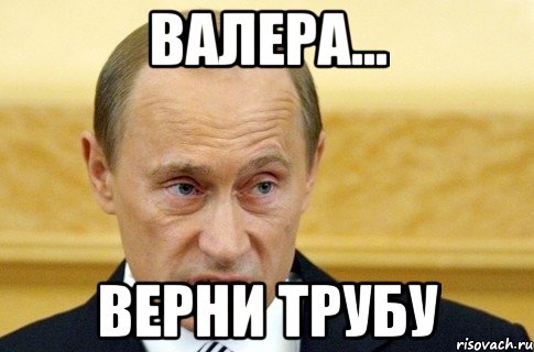 валера... верни трубу, Мем путин