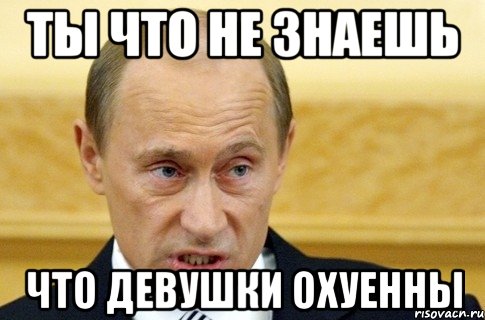 ты что не знаешь что девушки охуенны, Мем путин