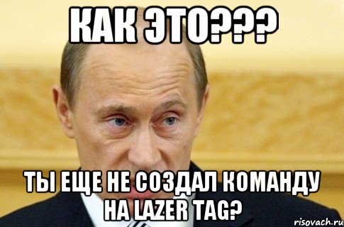 как это??? ты еще не создал команду на lazer tag?, Мем путин