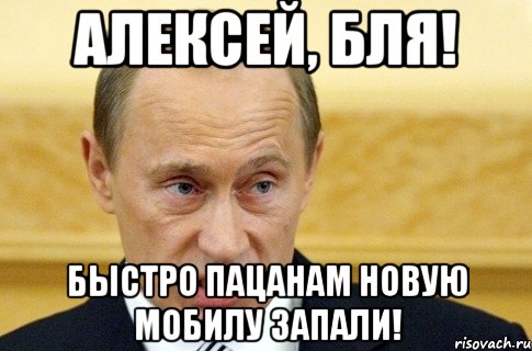 алексей, бля! быстро пацанам новую мобилу запали!, Мем путин