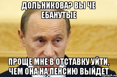 дольникова? вы че ебанутые проще мне в отставку уйти, чем она на пенсию выйдет, Мем путин