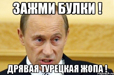 зажми булки ! дрявая турецкая жопа !, Мем путин