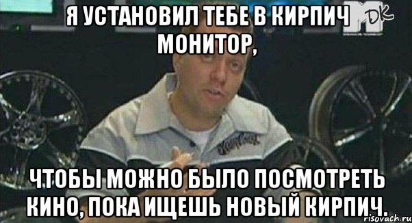 я установил тебе в кирпич монитор, чтобы можно было посмотреть кино, пока ищешь новый кирпич., Мем Монитор (тачка на прокачку)