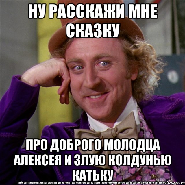 ну расскажи мне сказку про доброго молодца алексея и злую колдунью катьку, Мем Ну давай расскажи (Вилли Вонка)