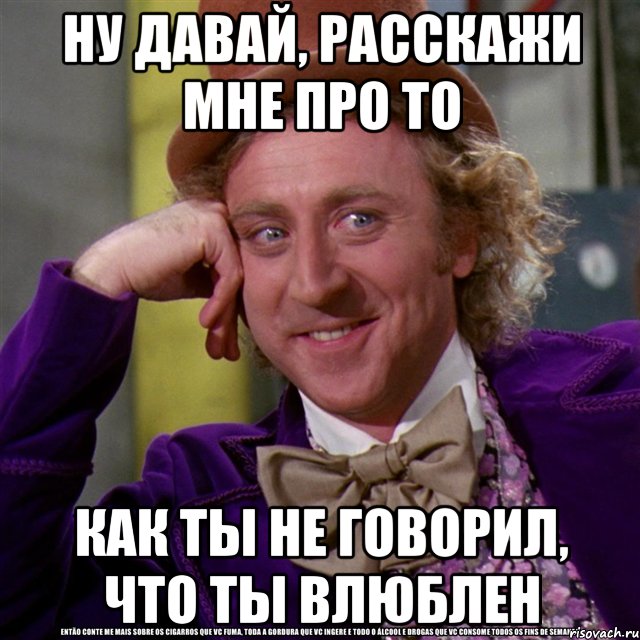 ну давай, расскажи мне про то как ты не говорил, что ты влюблен, Мем Ну давай расскажи (Вилли Вонка)