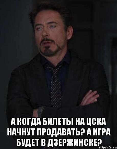  а когда билеты на цска начнут продавать? а игра будет в дзержинске?, Мем твое выражение лица