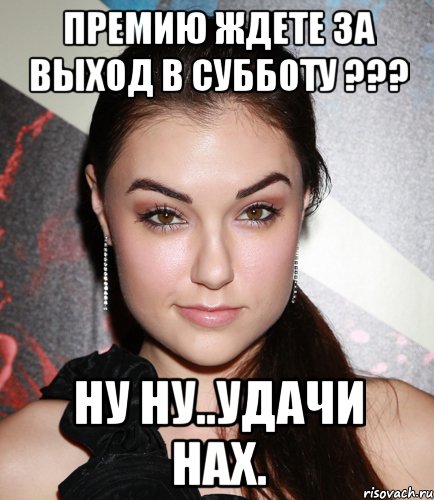 премию ждете за выход в субботу ??? ну ну..удачи нах., Мем  Саша Грей улыбается