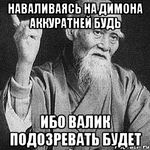 наваливаясь на димона аккуратней будь ибо валик подозревать будет